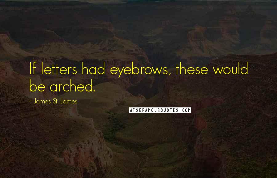 James St. James Quotes: If letters had eyebrows, these would be arched.