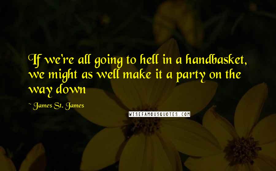 James St. James Quotes: If we're all going to hell in a handbasket, we might as well make it a party on the way down