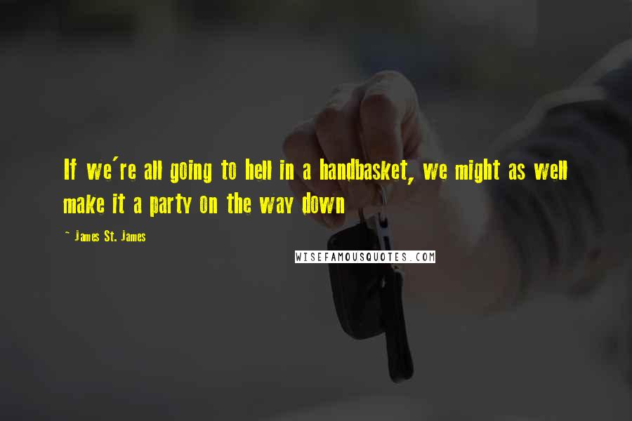 James St. James Quotes: If we're all going to hell in a handbasket, we might as well make it a party on the way down