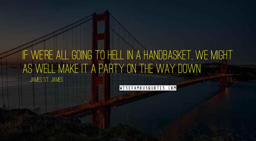 James St. James Quotes: If we're all going to hell in a handbasket, we might as well make it a party on the way down