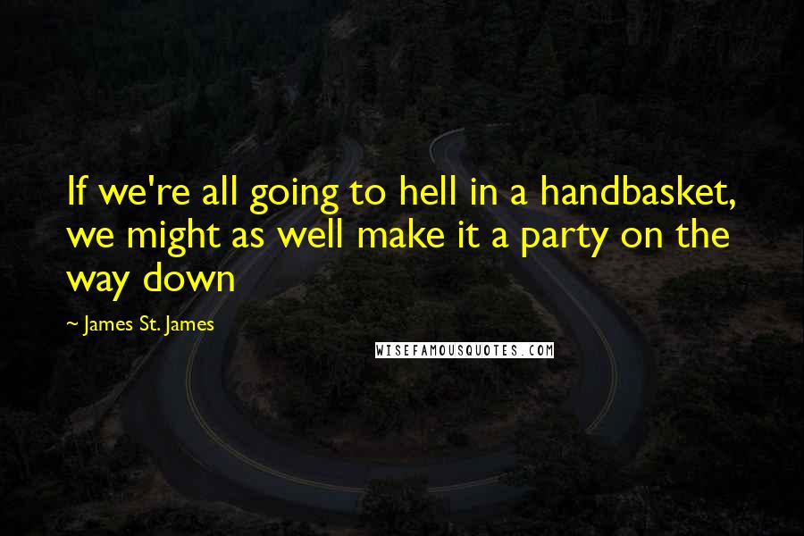 James St. James Quotes: If we're all going to hell in a handbasket, we might as well make it a party on the way down