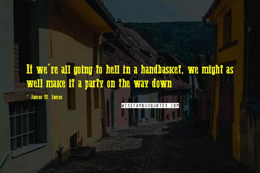 James St. James Quotes: If we're all going to hell in a handbasket, we might as well make it a party on the way down