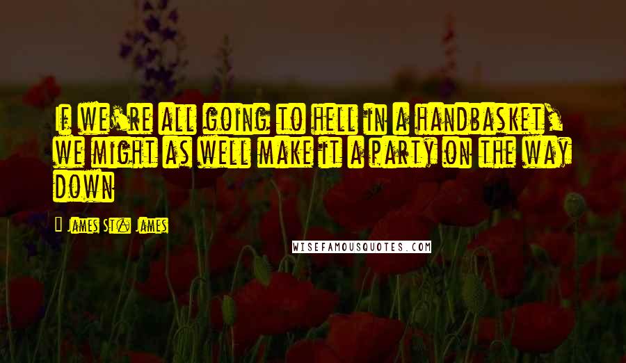 James St. James Quotes: If we're all going to hell in a handbasket, we might as well make it a party on the way down