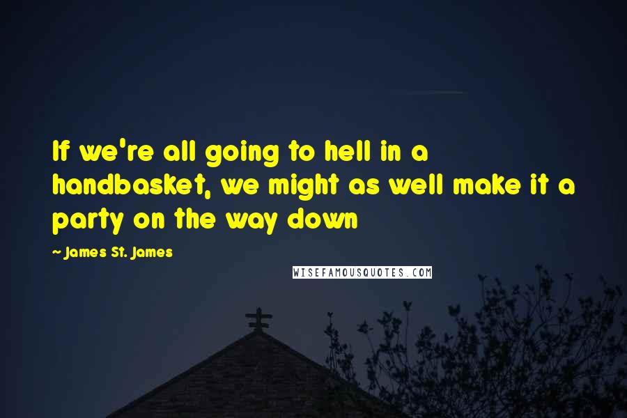 James St. James Quotes: If we're all going to hell in a handbasket, we might as well make it a party on the way down