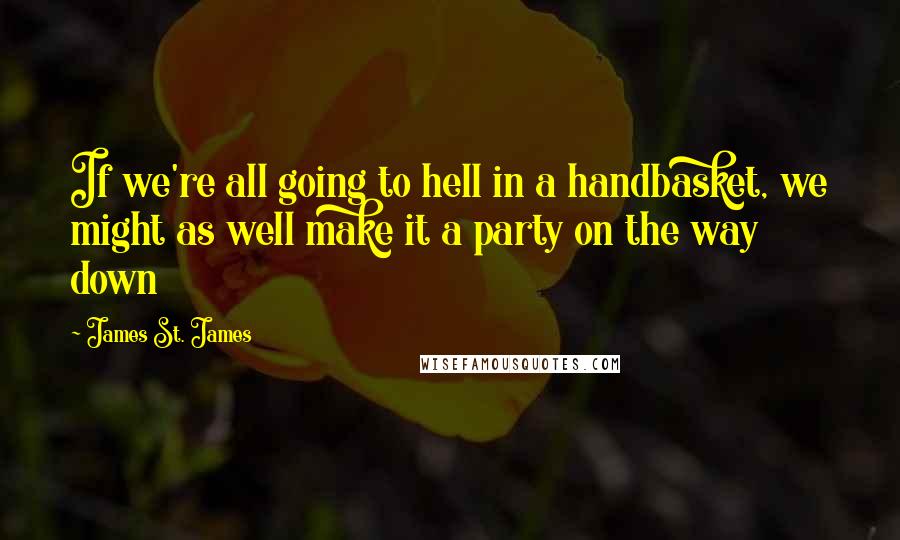 James St. James Quotes: If we're all going to hell in a handbasket, we might as well make it a party on the way down