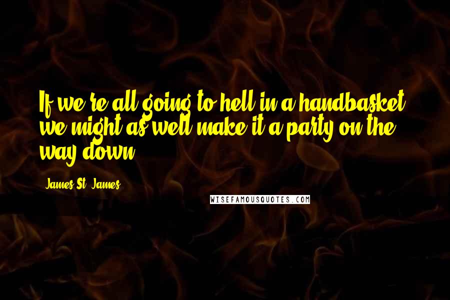 James St. James Quotes: If we're all going to hell in a handbasket, we might as well make it a party on the way down