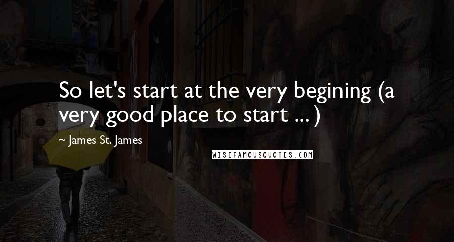 James St. James Quotes: So let's start at the very begining (a very good place to start ... )