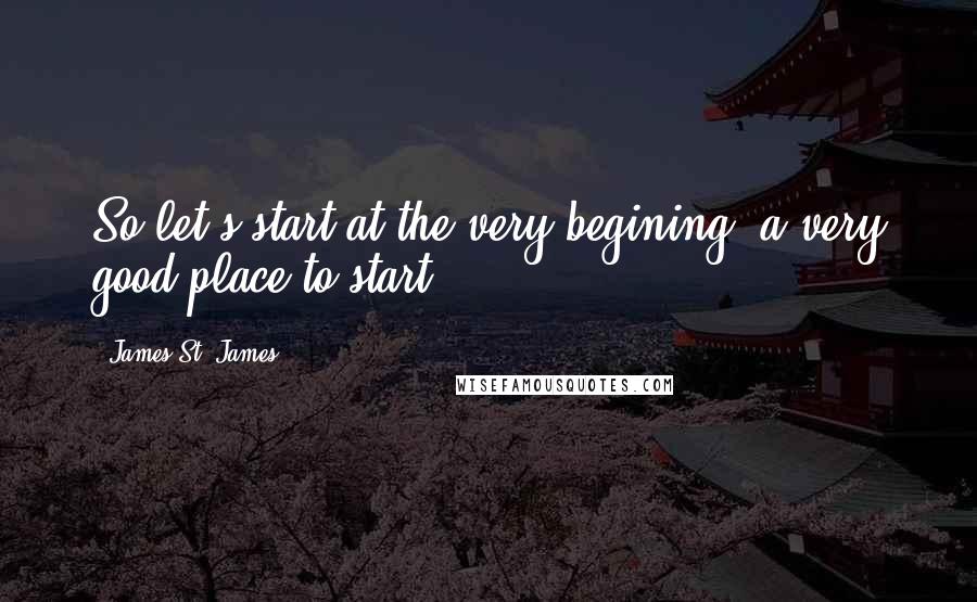 James St. James Quotes: So let's start at the very begining (a very good place to start ... )