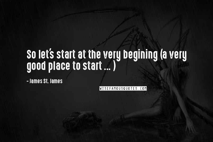 James St. James Quotes: So let's start at the very begining (a very good place to start ... )