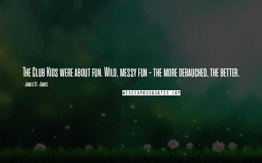 James St. James Quotes: The Club Kids were about fun. Wild, messy fun - the more debauched, the better.