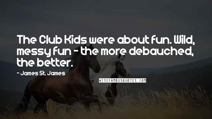 James St. James Quotes: The Club Kids were about fun. Wild, messy fun - the more debauched, the better.