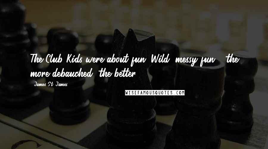 James St. James Quotes: The Club Kids were about fun. Wild, messy fun - the more debauched, the better.