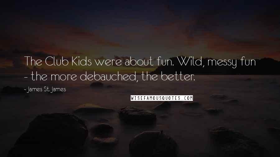 James St. James Quotes: The Club Kids were about fun. Wild, messy fun - the more debauched, the better.