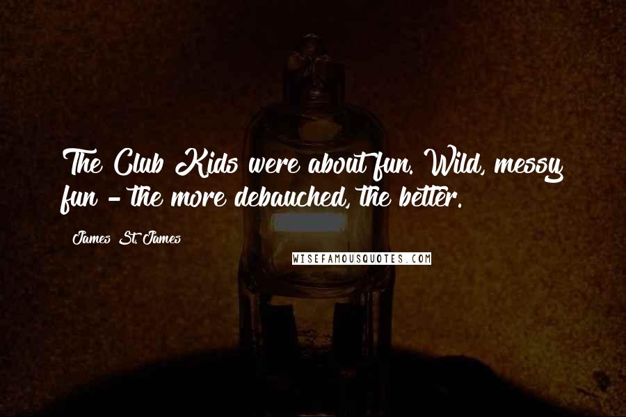 James St. James Quotes: The Club Kids were about fun. Wild, messy fun - the more debauched, the better.