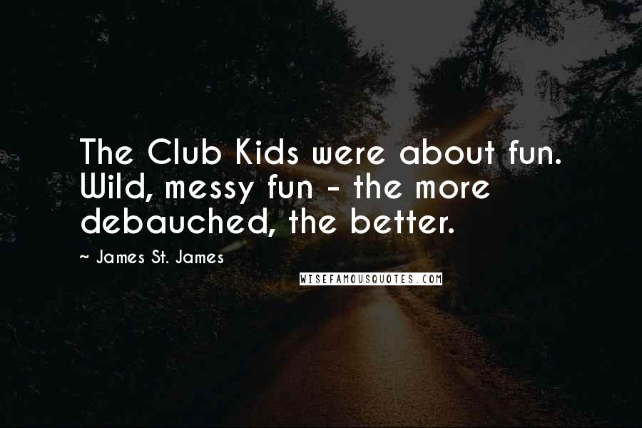 James St. James Quotes: The Club Kids were about fun. Wild, messy fun - the more debauched, the better.