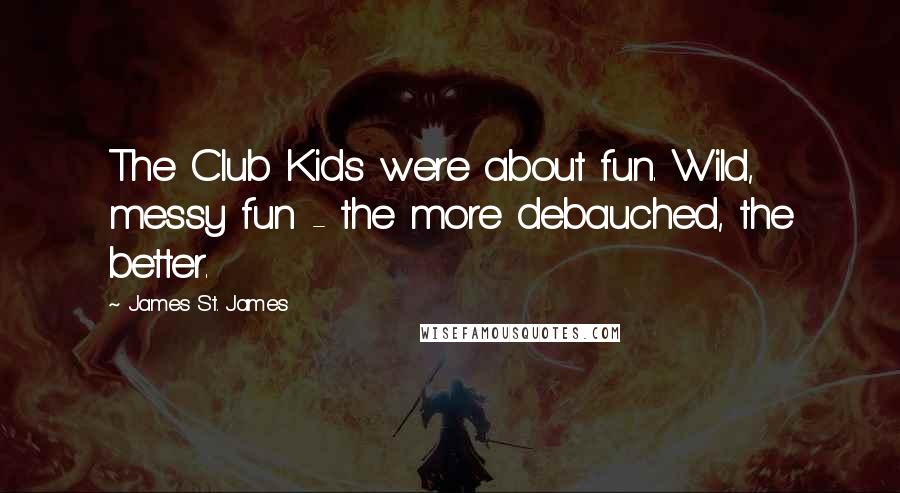 James St. James Quotes: The Club Kids were about fun. Wild, messy fun - the more debauched, the better.