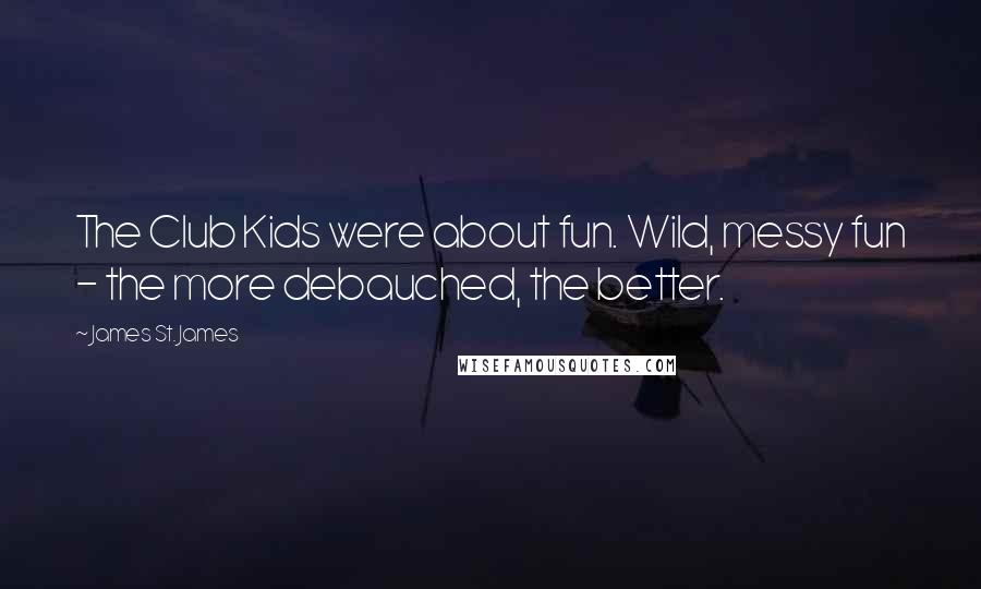 James St. James Quotes: The Club Kids were about fun. Wild, messy fun - the more debauched, the better.