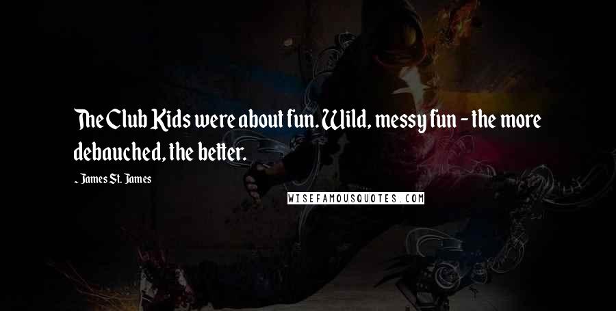 James St. James Quotes: The Club Kids were about fun. Wild, messy fun - the more debauched, the better.