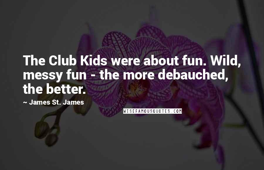 James St. James Quotes: The Club Kids were about fun. Wild, messy fun - the more debauched, the better.