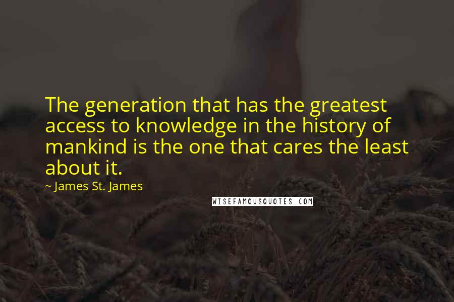 James St. James Quotes: The generation that has the greatest access to knowledge in the history of mankind is the one that cares the least about it.