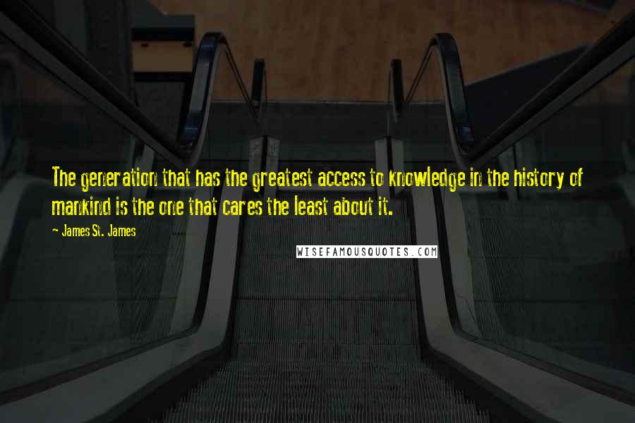 James St. James Quotes: The generation that has the greatest access to knowledge in the history of mankind is the one that cares the least about it.