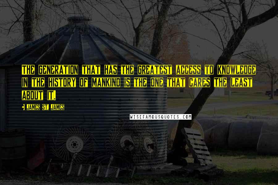 James St. James Quotes: The generation that has the greatest access to knowledge in the history of mankind is the one that cares the least about it.