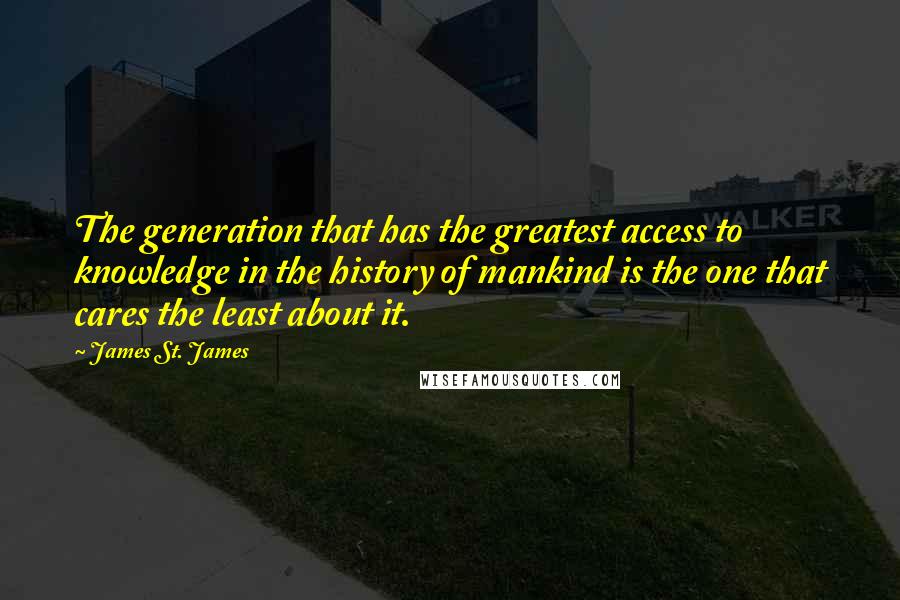 James St. James Quotes: The generation that has the greatest access to knowledge in the history of mankind is the one that cares the least about it.