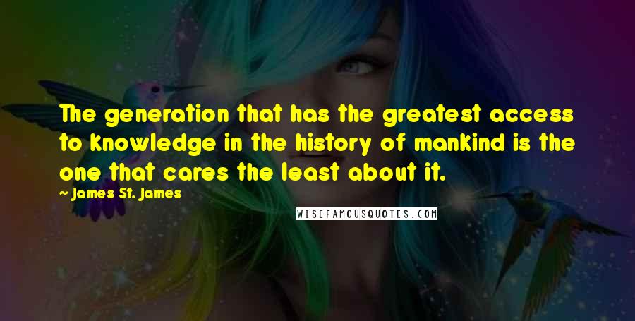 James St. James Quotes: The generation that has the greatest access to knowledge in the history of mankind is the one that cares the least about it.