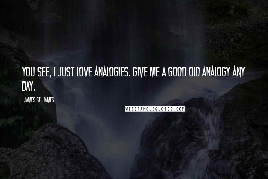 James St. James Quotes: You see, I just love analogies. Give me a good old analogy any day.
