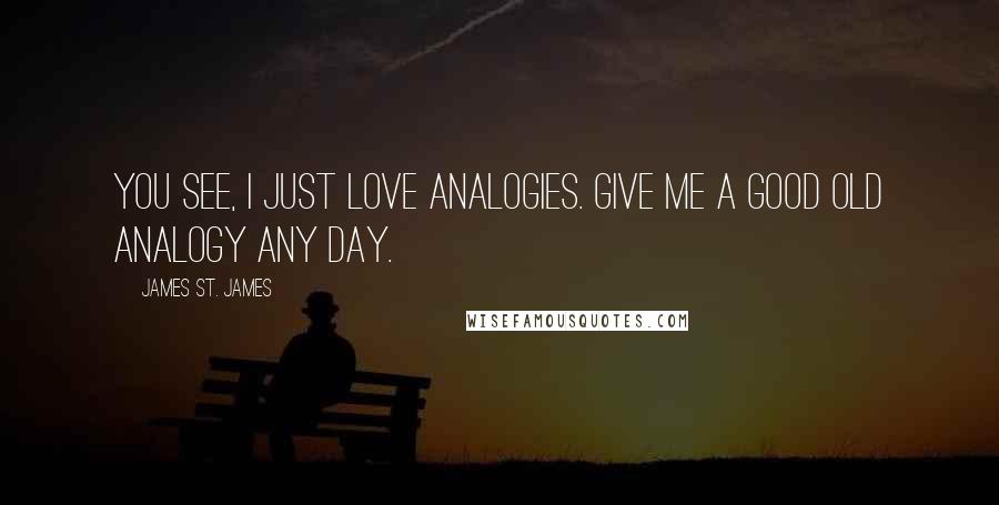 James St. James Quotes: You see, I just love analogies. Give me a good old analogy any day.