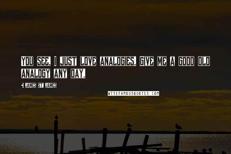 James St. James Quotes: You see, I just love analogies. Give me a good old analogy any day.
