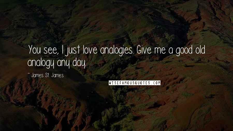 James St. James Quotes: You see, I just love analogies. Give me a good old analogy any day.