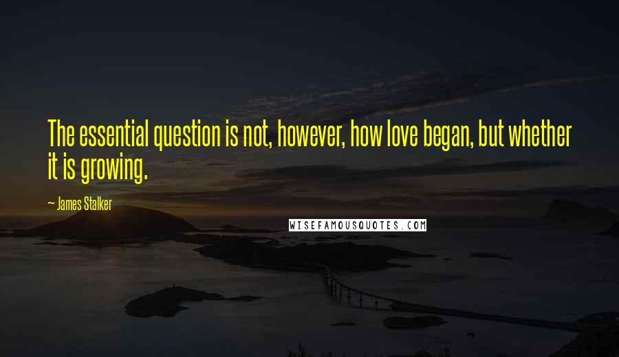 James Stalker Quotes: The essential question is not, however, how love began, but whether it is growing.