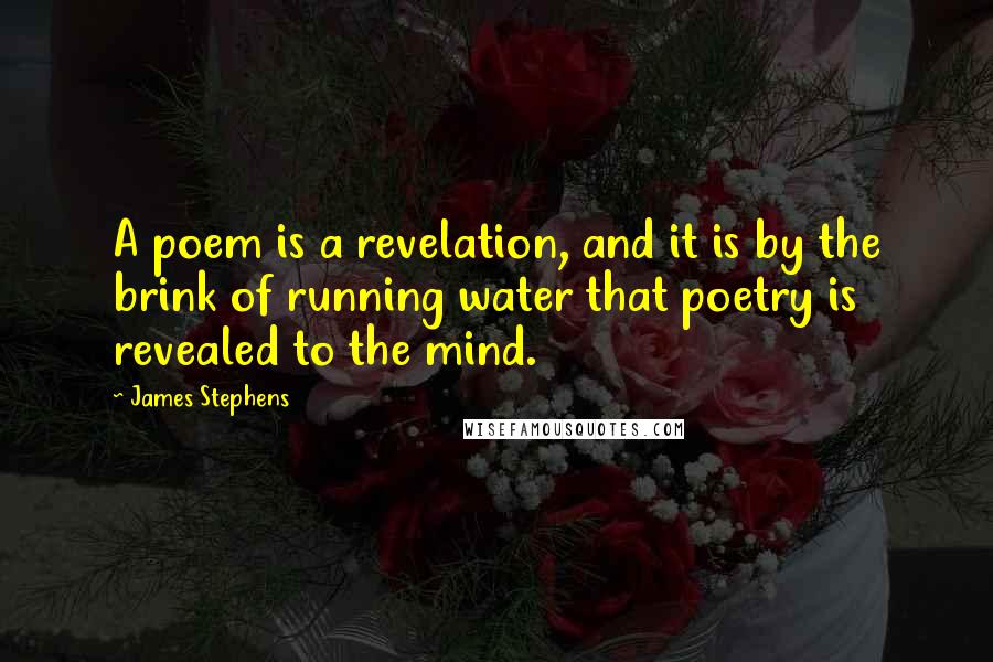 James Stephens Quotes: A poem is a revelation, and it is by the brink of running water that poetry is revealed to the mind.