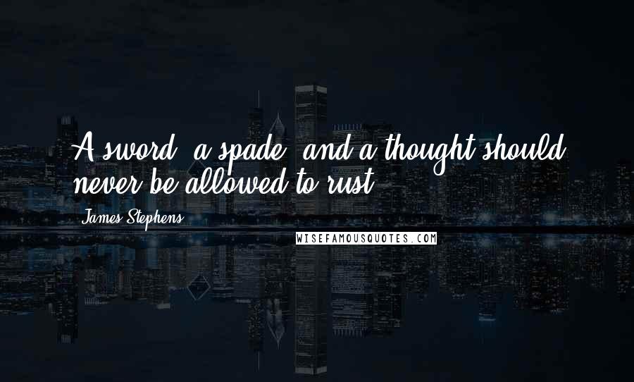 James Stephens Quotes: A sword, a spade, and a thought should never be allowed to rust.