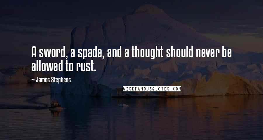 James Stephens Quotes: A sword, a spade, and a thought should never be allowed to rust.