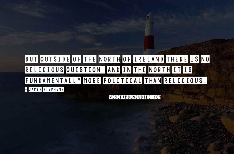 James Stephens Quotes: But outside of the North of Ireland there is no religious question, and in the North it is fundamentally more political than religious.