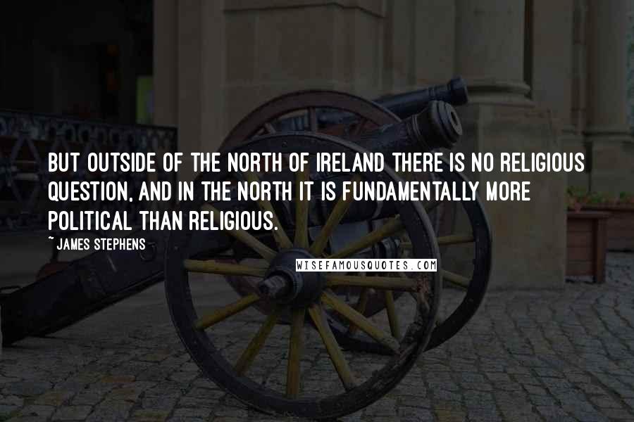 James Stephens Quotes: But outside of the North of Ireland there is no religious question, and in the North it is fundamentally more political than religious.