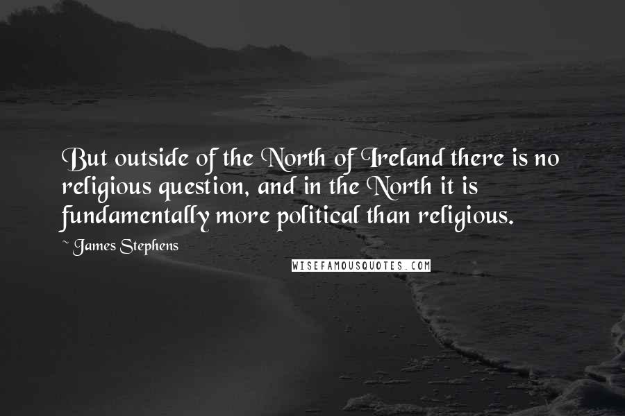 James Stephens Quotes: But outside of the North of Ireland there is no religious question, and in the North it is fundamentally more political than religious.