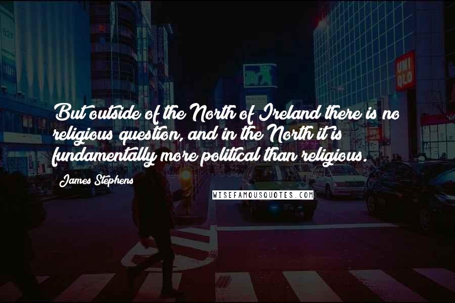 James Stephens Quotes: But outside of the North of Ireland there is no religious question, and in the North it is fundamentally more political than religious.