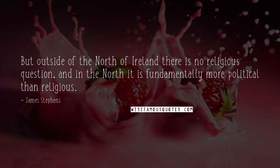 James Stephens Quotes: But outside of the North of Ireland there is no religious question, and in the North it is fundamentally more political than religious.