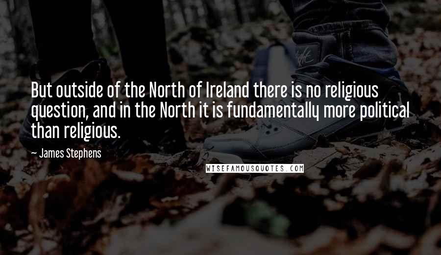 James Stephens Quotes: But outside of the North of Ireland there is no religious question, and in the North it is fundamentally more political than religious.