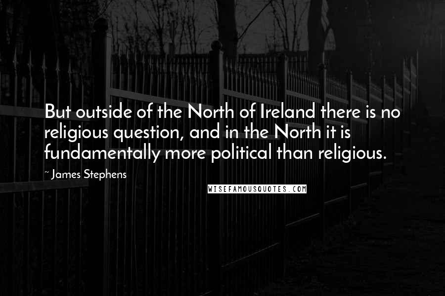 James Stephens Quotes: But outside of the North of Ireland there is no religious question, and in the North it is fundamentally more political than religious.