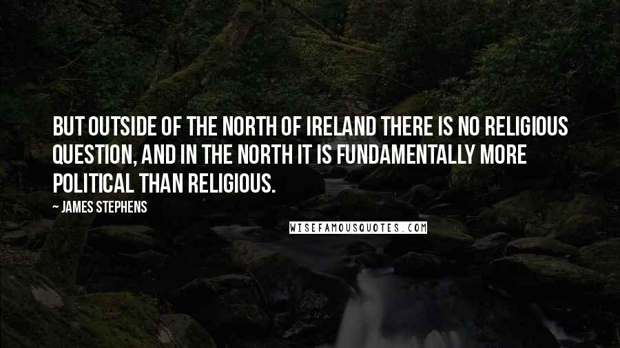 James Stephens Quotes: But outside of the North of Ireland there is no religious question, and in the North it is fundamentally more political than religious.