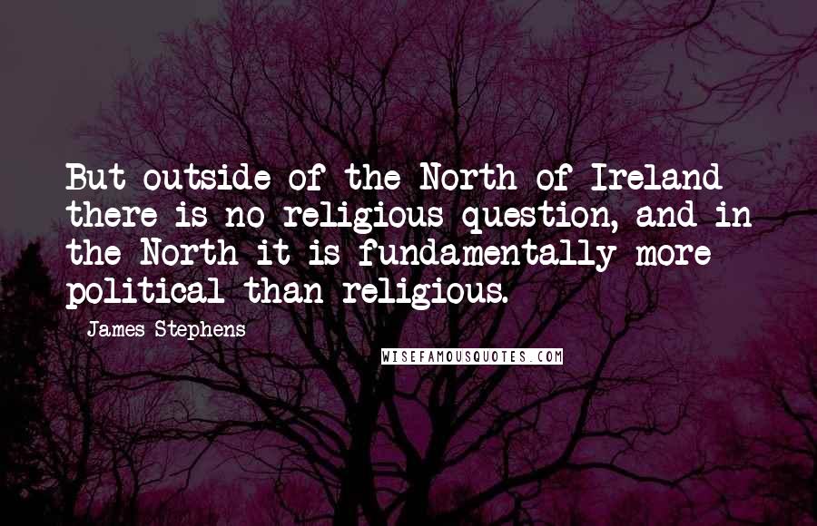 James Stephens Quotes: But outside of the North of Ireland there is no religious question, and in the North it is fundamentally more political than religious.