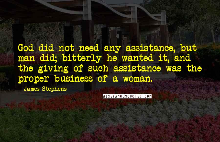 James Stephens Quotes: God did not need any assistance, but man did; bitterly he wanted it, and the giving of such assistance was the proper business of a woman.