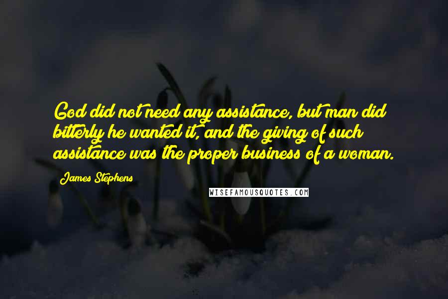 James Stephens Quotes: God did not need any assistance, but man did; bitterly he wanted it, and the giving of such assistance was the proper business of a woman.