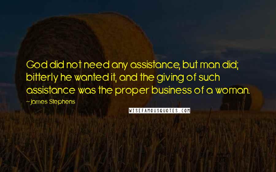 James Stephens Quotes: God did not need any assistance, but man did; bitterly he wanted it, and the giving of such assistance was the proper business of a woman.