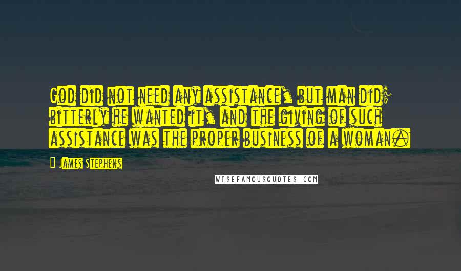 James Stephens Quotes: God did not need any assistance, but man did; bitterly he wanted it, and the giving of such assistance was the proper business of a woman.