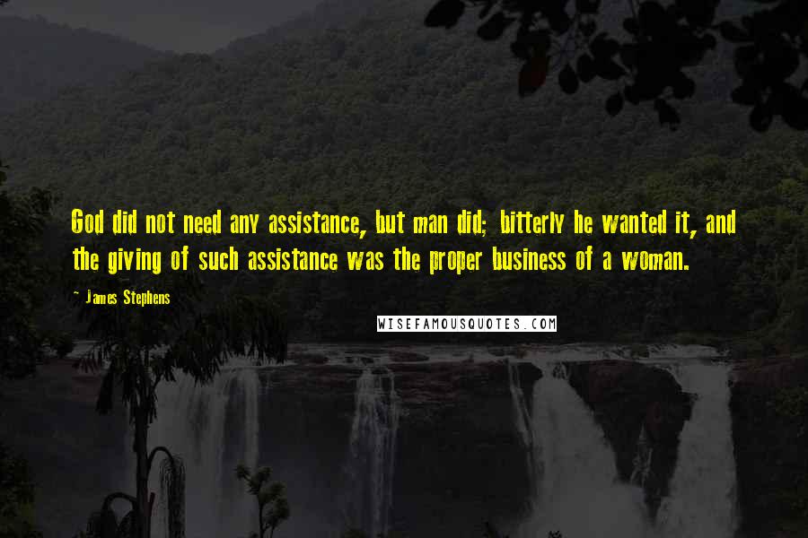 James Stephens Quotes: God did not need any assistance, but man did; bitterly he wanted it, and the giving of such assistance was the proper business of a woman.